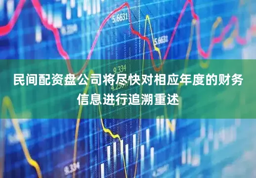 民间配资盘公司将尽快对相应年度的财务信息进行追溯重述