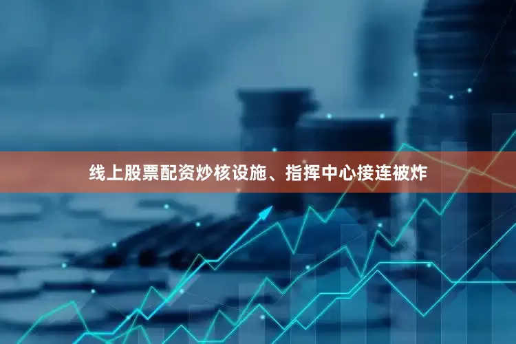 线上股票配资炒核设施、指挥中心接连被炸