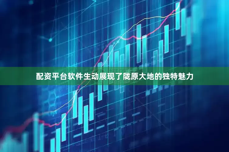 配资平台软件生动展现了陇原大地的独特魅力