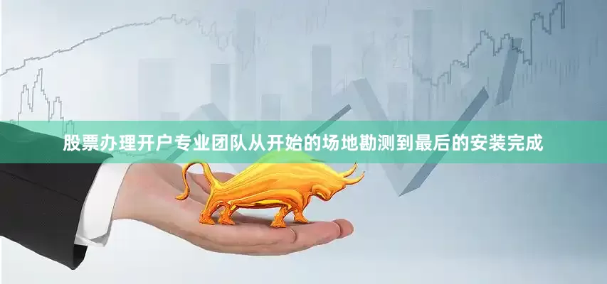 股票办理开户专业团队从开始的场地勘测到最后的安装完成