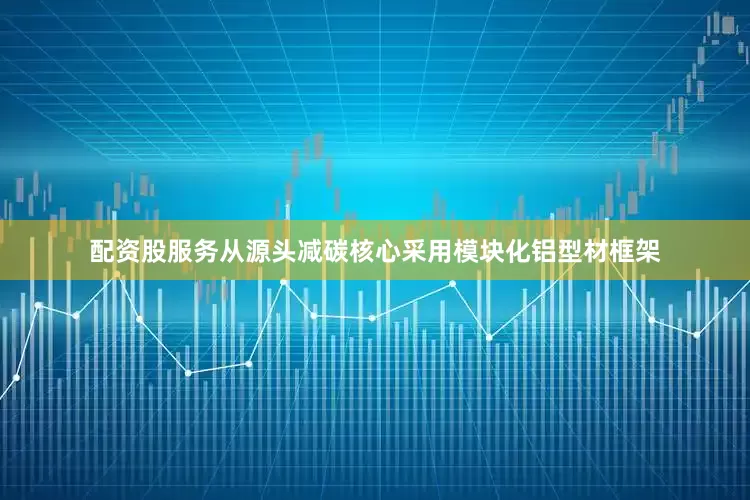配资股服务从源头减碳核心采用模块化铝型材框架