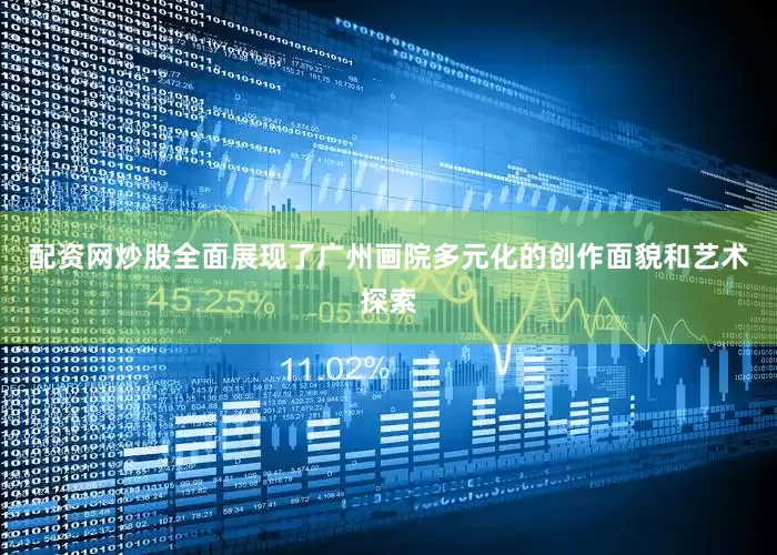配资网炒股全面展现了广州画院多元化的创作面貌和艺术探索