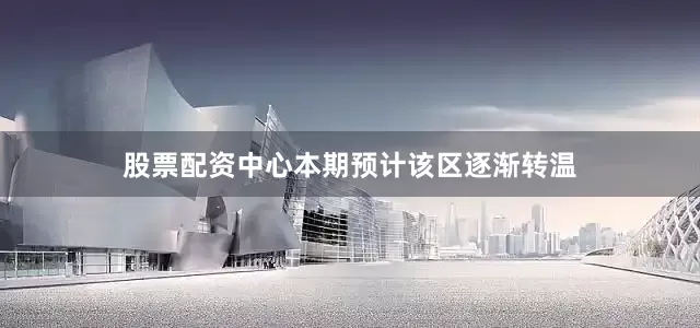 股票配资中心本期预计该区逐渐转温