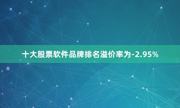 十大股票软件品牌排名溢价率为-2.95%