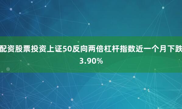 配资股票投资上证50反向两倍杠杆指数近一个月下跌3.90%