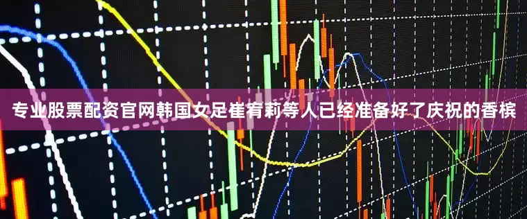 专业股票配资官网韩国女足崔宥莉等人已经准备好了庆祝的香槟