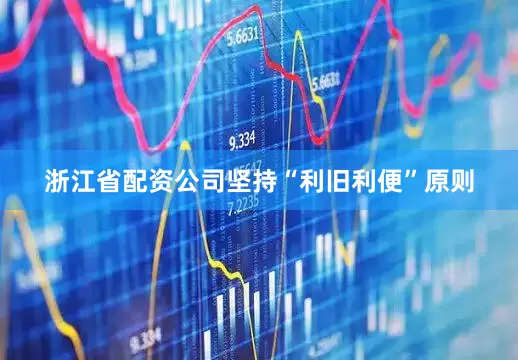 浙江省配资公司坚持“利旧利便”原则