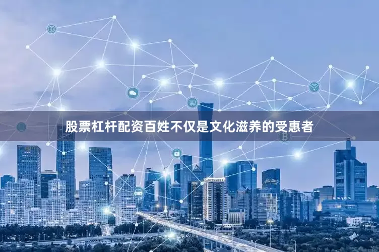 股票杠杆配资百姓不仅是文化滋养的受惠者