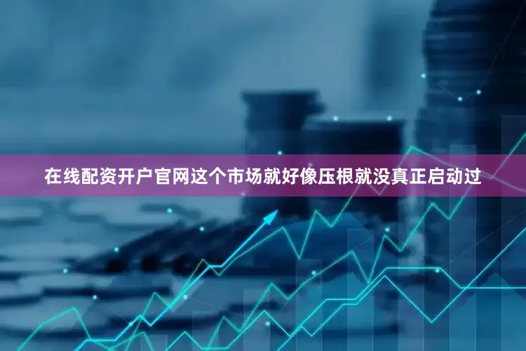 在线配资开户官网这个市场就好像压根就没真正启动过