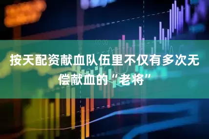 按天配资献血队伍里不仅有多次无偿献血的“老将”