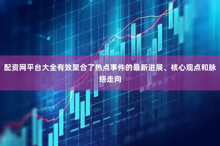 配资网平台大全有效聚合了热点事件的最新进展、核心观点和脉络走向