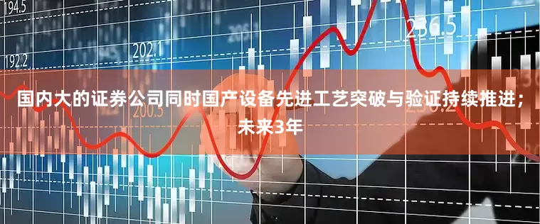 国内大的证券公司同时国产设备先进工艺突破与验证持续推进；未来3年