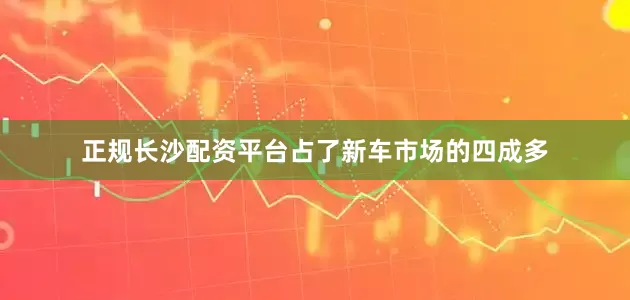 正规长沙配资平台占了新车市场的四成多