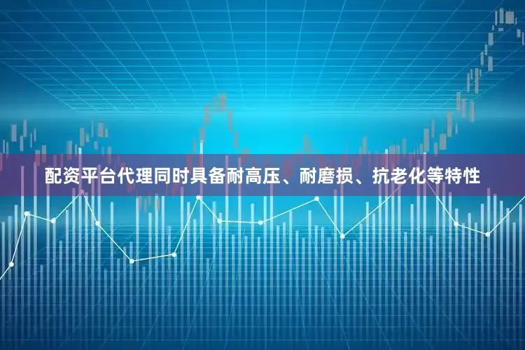 配资平台代理同时具备耐高压、耐磨损、抗老化等特性