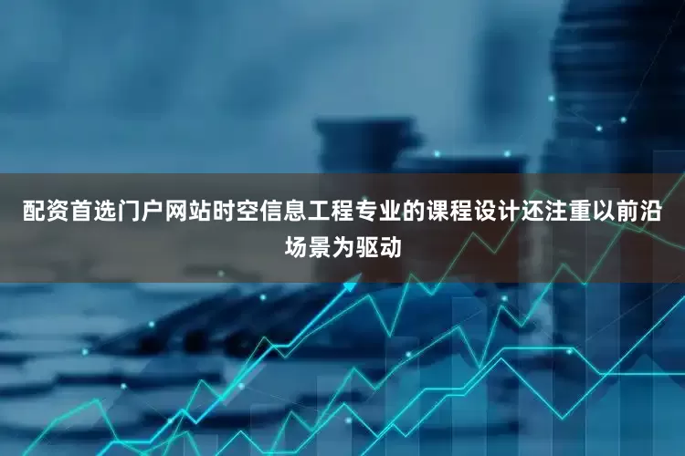 配资首选门户网站时空信息工程专业的课程设计还注重以前沿场景为驱动