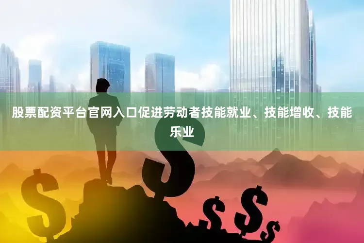 股票配资平台官网入口促进劳动者技能就业、技能增收、技能乐业