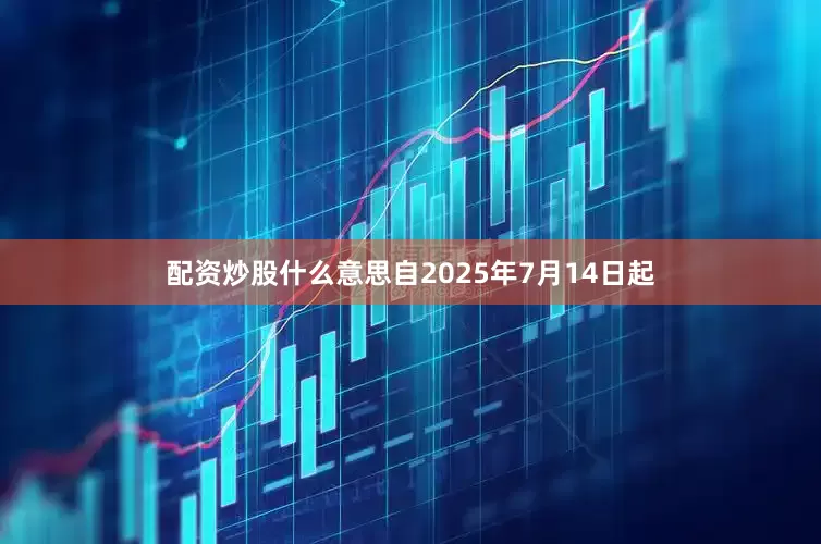 配资炒股什么意思自2025年7月14日起
