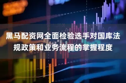 黑马配资网全面检验选手对国库法规政策和业务流程的掌握程度