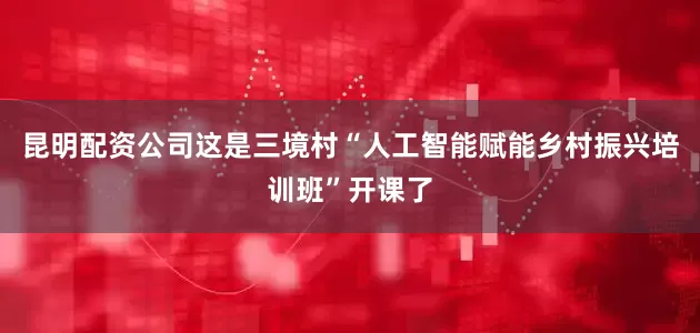 昆明配资公司这是三境村“人工智能赋能乡村振兴培训班”开课了