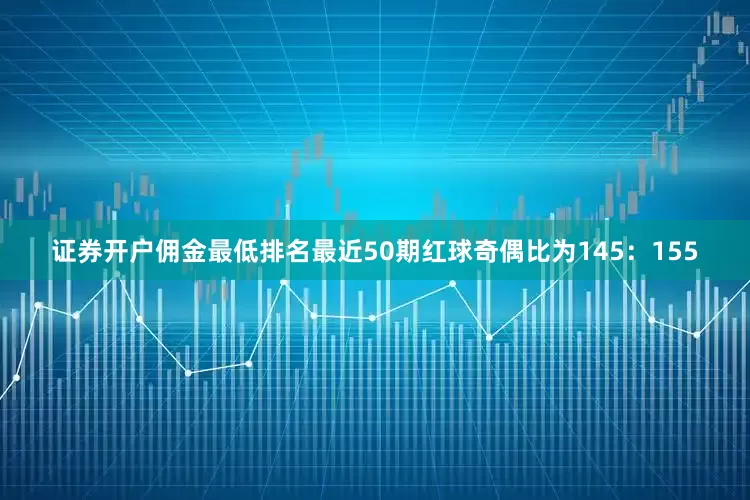 证券开户佣金最低排名最近50期红球奇偶比为145：155