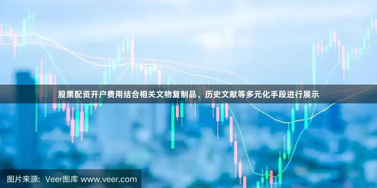 股票配资开户费用结合相关文物复制品、历史文献等多元化手段进行展示