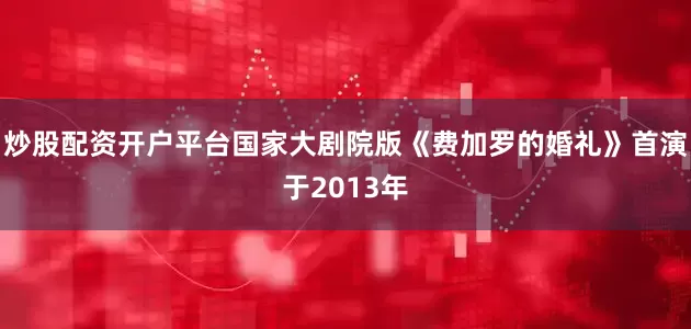 炒股配资开户平台国家大剧院版《费加罗的婚礼》首演于2013年