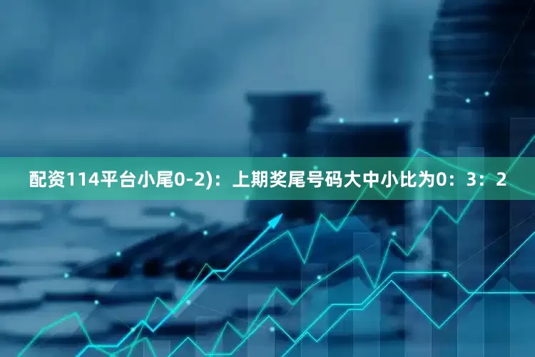 配资114平台小尾0-2)：上期奖尾号码大中小比为0：3：2