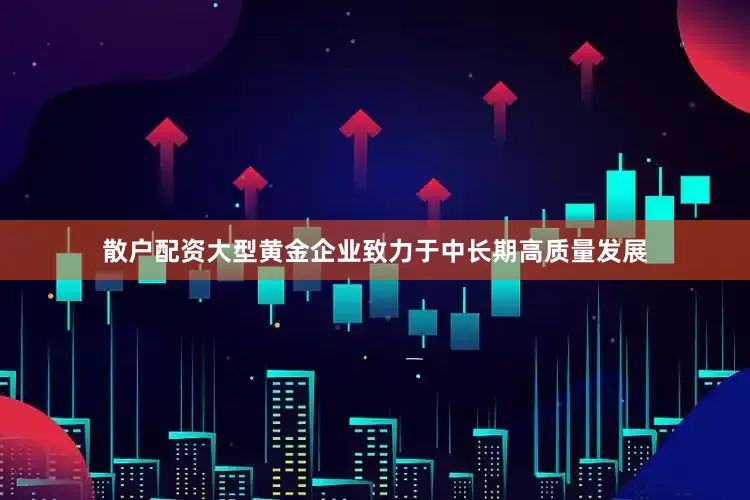 散户配资大型黄金企业致力于中长期高质量发展
