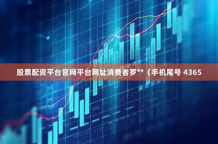 股票配资平台官网平台网址消费者罗**（手机尾号 4365