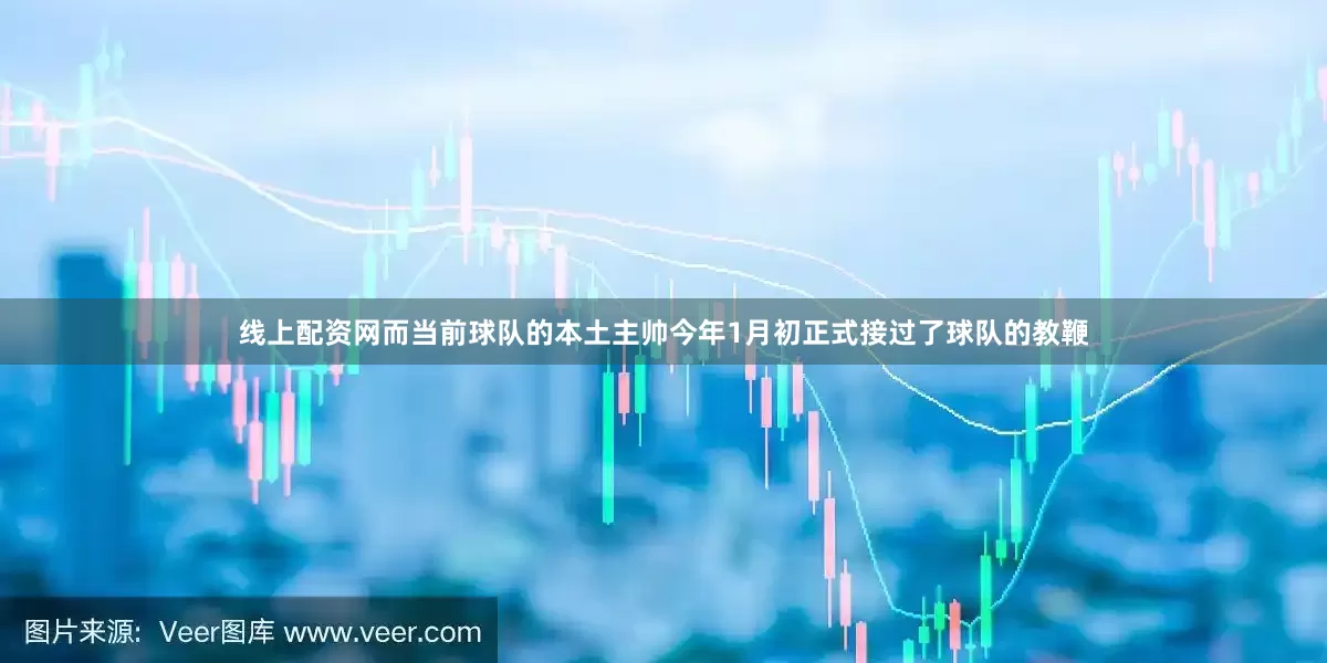 线上配资网而当前球队的本土主帅今年1月初正式接过了球队的教鞭