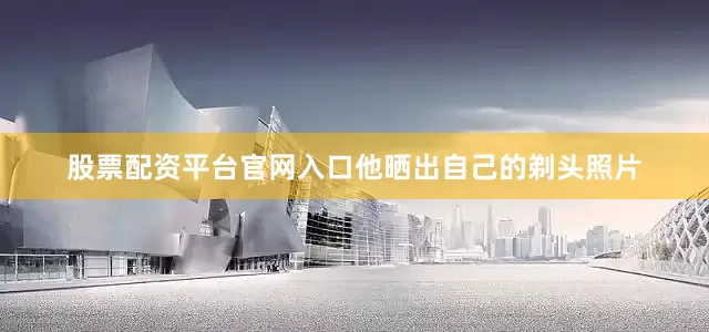 股票配资平台官网入口他晒出自己的剃头照片