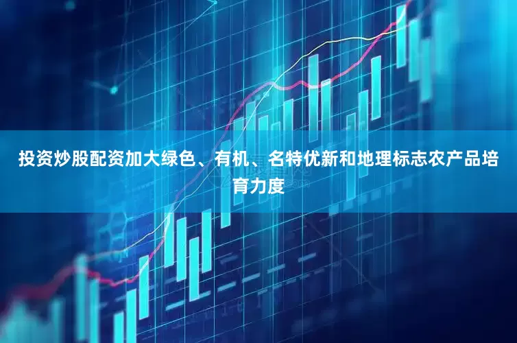 投资炒股配资加大绿色、有机、名特优新和地理标志农产品培育力度