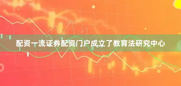 配资一流证券配资门户成立了教育法研究中心