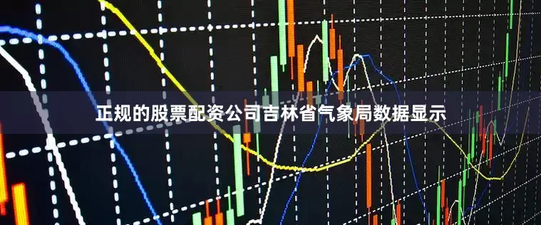 正规的股票配资公司吉林省气象局数据显示