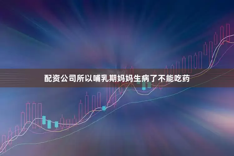 配资公司所以哺乳期妈妈生病了不能吃药