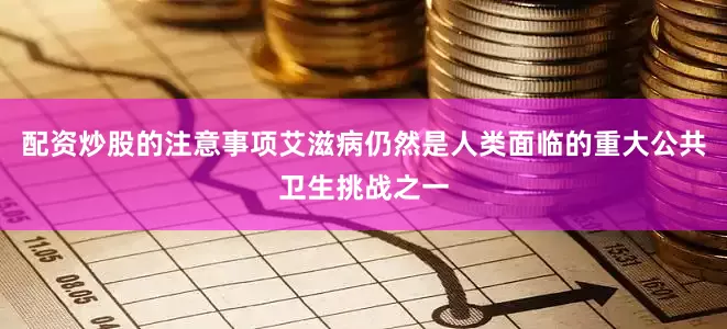 配资炒股的注意事项艾滋病仍然是人类面临的重大公共卫生挑战之一