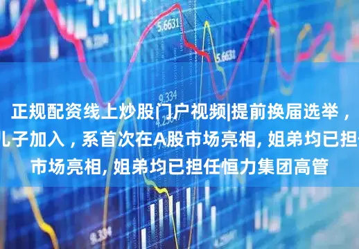正规配资线上炒股门户视频|提前换届选举 , 江苏首富24岁儿子加入 , 系首次在A股市场亮相, 姐弟均已担任恒力集团高管
