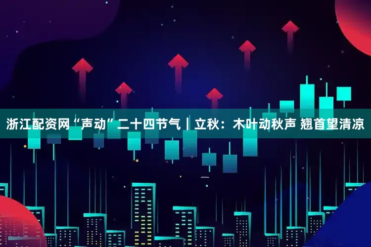 浙江配资网“声动”二十四节气｜立秋：木叶动秋声 翘首望清凉