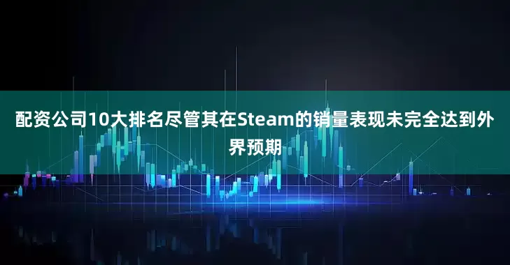 配资公司10大排名尽管其在Steam的销量表现未完全达到外界预期