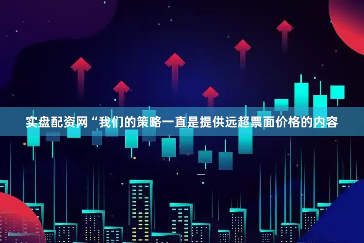 实盘配资网“我们的策略一直是提供远超票面价格的内容