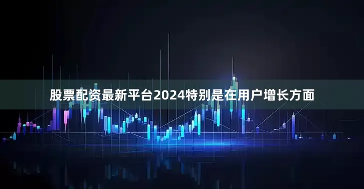 股票配资最新平台2024特别是在用户增长方面