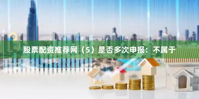 股票配资推荐网　　（5）是否多次申报：不属于