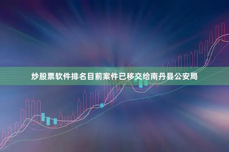炒股票软件排名目前案件已移交给南丹县公安局
