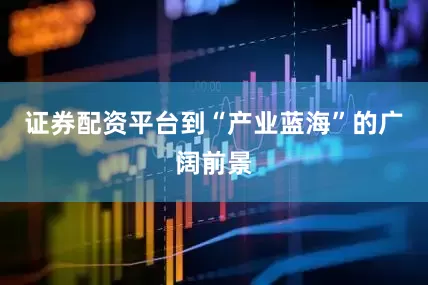 证券配资平台到“产业蓝海”的广阔前景