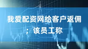 我爱配资网给客户返佣；该员工称