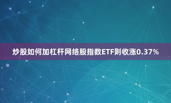 炒股如何加杠杆网络股指数ETF则收涨0.37%