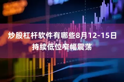 炒股杠杆软件有哪些8月12-15日持续低位窄幅震荡