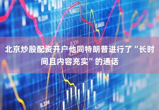 北京炒股配资开户他同特朗普进行了“长时间且内容充实”的通话