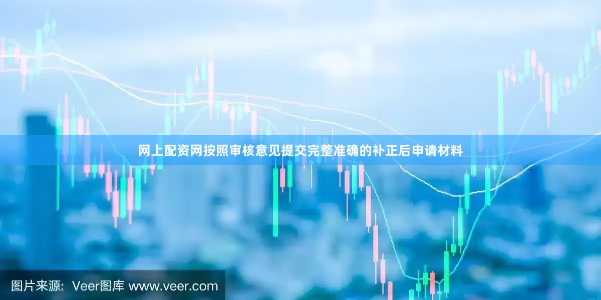 网上配资网按照审核意见提交完整准确的补正后申请材料