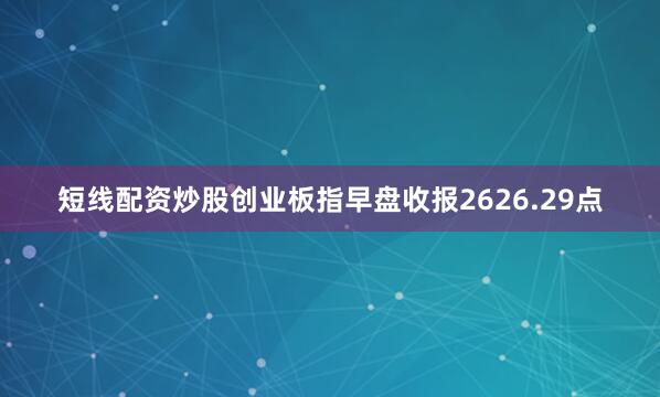 短线配资炒股创业板指早盘收报2626.29点
